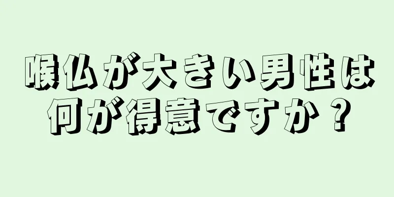 喉仏が大きい男性は何が得意ですか？