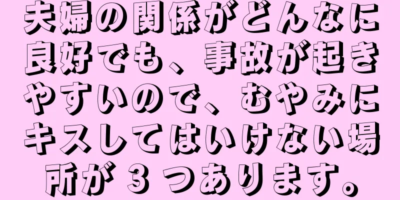 夫婦の関係がどんなに良好でも、事故が起きやすいので、むやみにキスしてはいけない場所が 3 つあります。