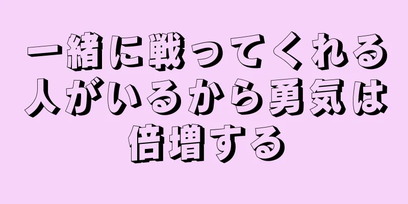 一緒に戦ってくれる人がいるから勇気は倍増する