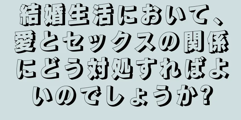 結婚生活において、愛とセックスの関係にどう対処すればよいのでしょうか?
