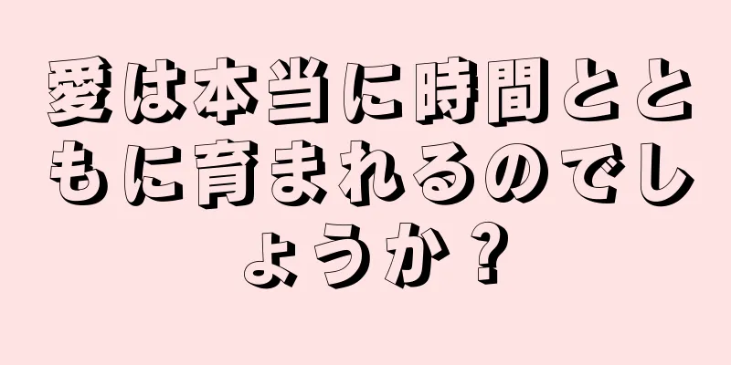 愛は本当に時間とともに育まれるのでしょうか？