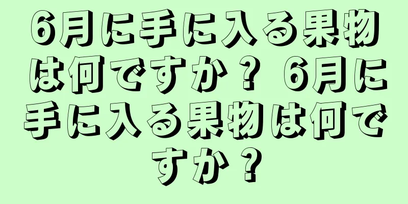 6月に手に入る果物は何ですか？ 6月に手に入る果物は何ですか？