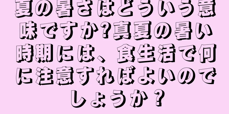 夏の暑さはどういう意味ですか?真夏の暑い時期には、食生活で何に注意すればよいのでしょうか？