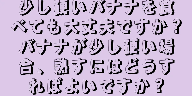 少し硬いバナナを食べても大丈夫ですか？バナナが少し硬い場合、熟すにはどうすればよいですか？