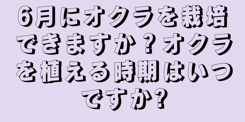 6月にオクラを栽培できますか？オクラを植える時期はいつですか?