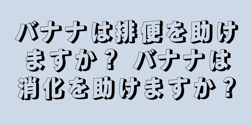 バナナは排便を助けますか？ バナナは消化を助けますか？