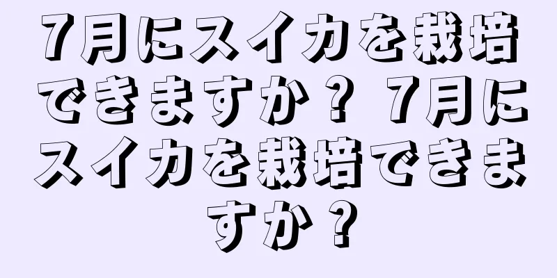 7月にスイカを栽培できますか？ 7月にスイカを栽培できますか？