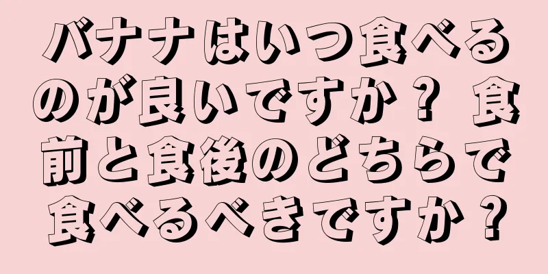 バナナはいつ食べるのが良いですか？ 食前と食後のどちらで食べるべきですか？