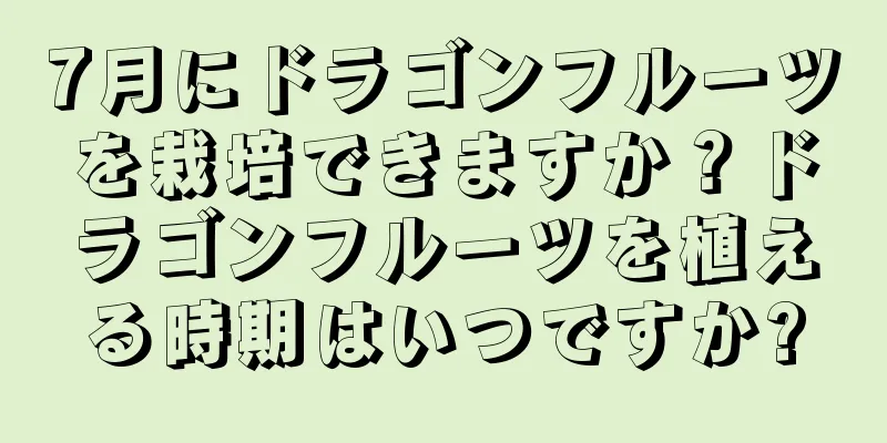 7月にドラゴンフルーツを栽培できますか？ドラゴンフルーツを植える時期はいつですか?
