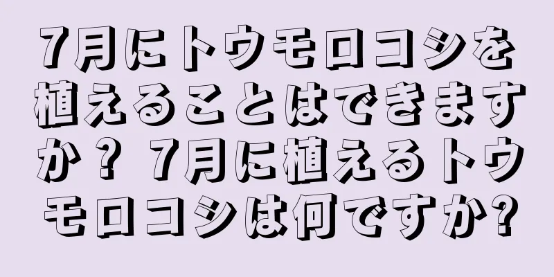 7月にトウモロコシを植えることはできますか？ 7月に植えるトウモロコシは何ですか?