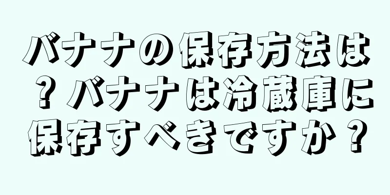 バナナの保存方法は？バナナは冷蔵庫に保存すべきですか？