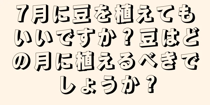7月に豆を植えてもいいですか？豆はどの月に植えるべきでしょうか？