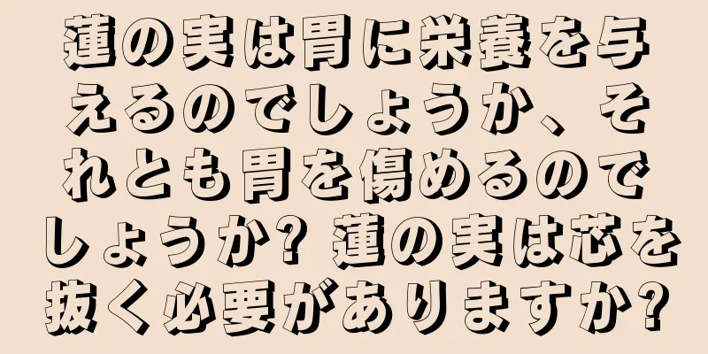 蓮の実は胃に栄養を与えるのでしょうか、それとも胃を傷めるのでしょうか? 蓮の実は芯を抜く必要がありますか?