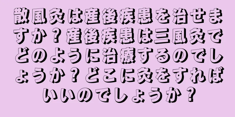 散風灸は産後疾患を治せますか？産後疾患は三風灸でどのように治療するのでしょうか？どこに灸をすればいいのでしょうか？