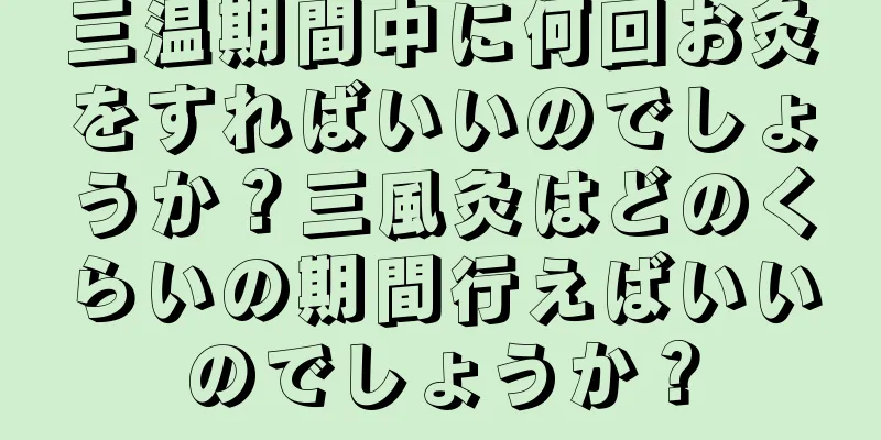 三温期間中に何回お灸をすればいいのでしょうか？三風灸はどのくらいの期間行えばいいのでしょうか？