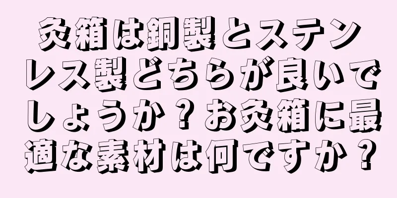 灸箱は銅製とステンレス製どちらが良いでしょうか？お灸箱に最適な素材は何ですか？