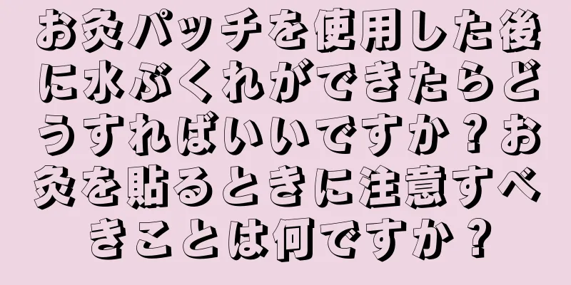 お灸パッチを使用した後に水ぶくれができたらどうすればいいですか？お灸を貼るときに注意すべきことは何ですか？