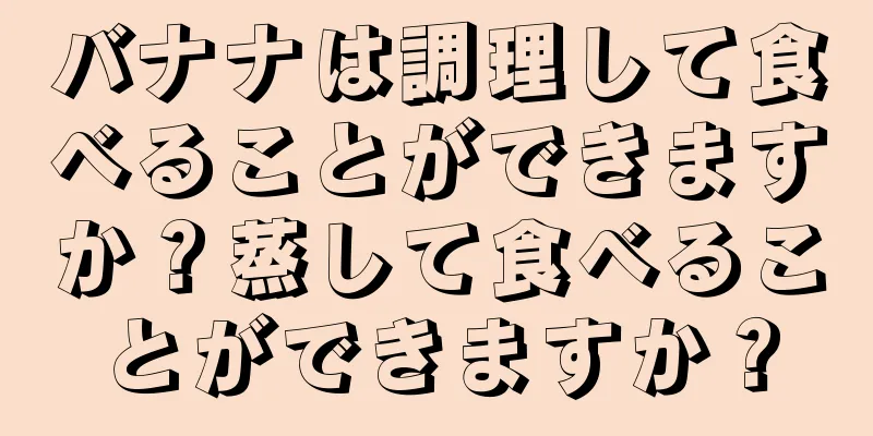 バナナは調理して食べることができますか？蒸して食べることができますか？