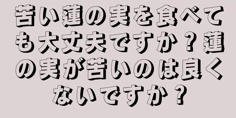 苦い蓮の実を食べても大丈夫ですか？蓮の実が苦いのは良くないですか？