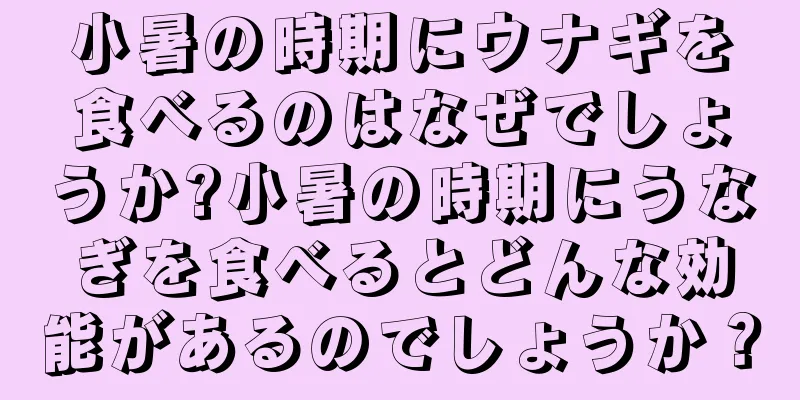 小暑の時期にウナギを食べるのはなぜでしょうか?小暑の時期にうなぎを食べるとどんな効能があるのでしょうか？