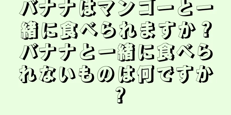 バナナはマンゴーと一緒に食べられますか？バナナと一緒に食べられないものは何ですか？