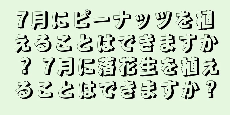 7月にピーナッツを植えることはできますか？ 7月に落花生を植えることはできますか？