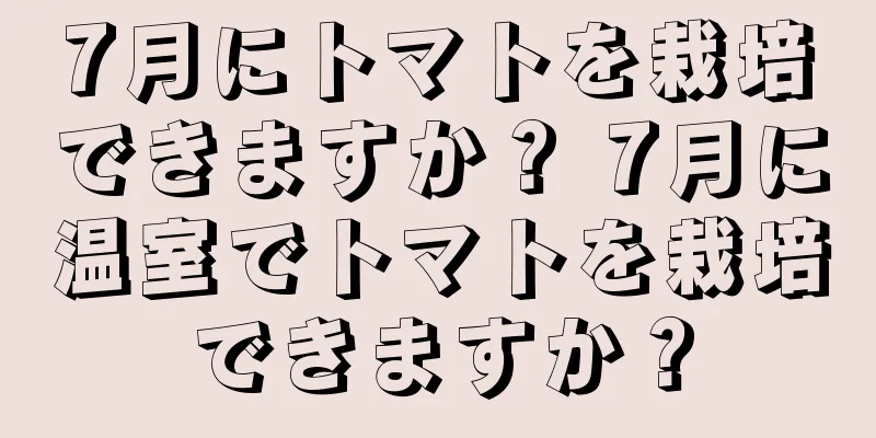 7月にトマトを栽培できますか？ 7月に温室でトマトを栽培できますか？