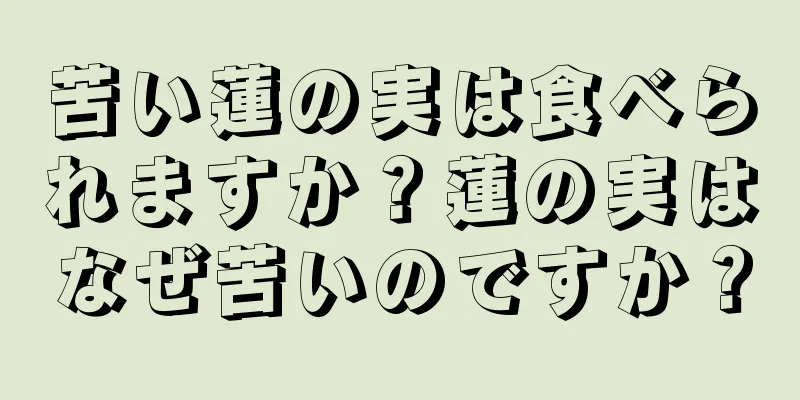 苦い蓮の実は食べられますか？蓮の実はなぜ苦いのですか？