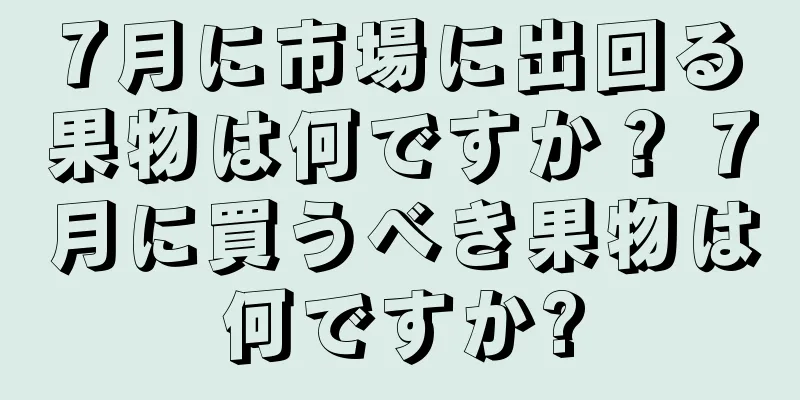 7月に市場に出回る果物は何ですか？ 7月に買うべき果物は何ですか?