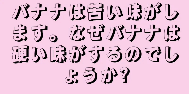 バナナは苦い味がします。なぜバナナは硬い味がするのでしょうか?