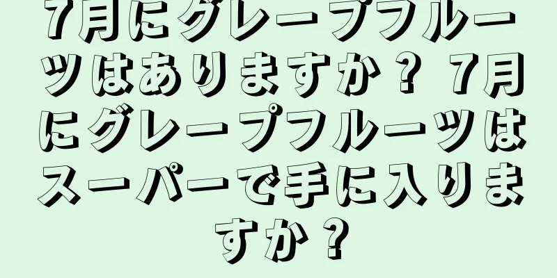 7月にグレープフルーツはありますか？ 7月にグレープフルーツはスーパーで手に入りますか？