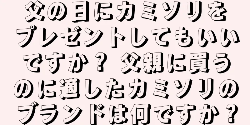 父の日にカミソリをプレゼントしてもいいですか？ 父親に買うのに適したカミソリのブランドは何ですか？