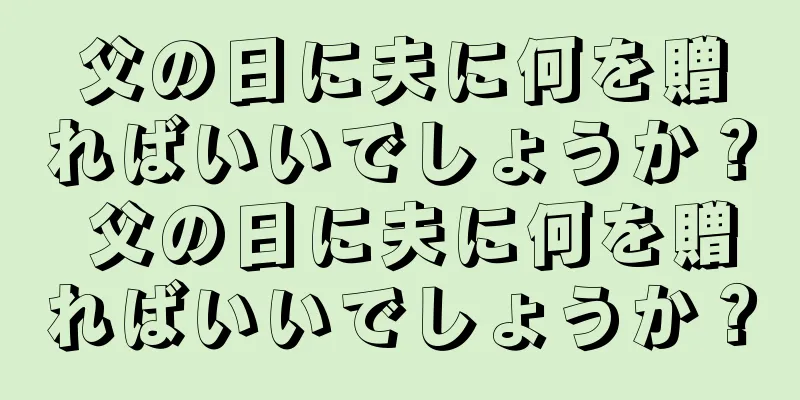父の日に夫に何を贈ればいいでしょうか？ 父の日に夫に何を贈ればいいでしょうか？