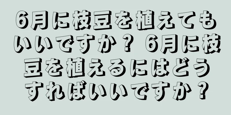 6月に枝豆を植えてもいいですか？ 6月に枝豆を植えるにはどうすればいいですか？
