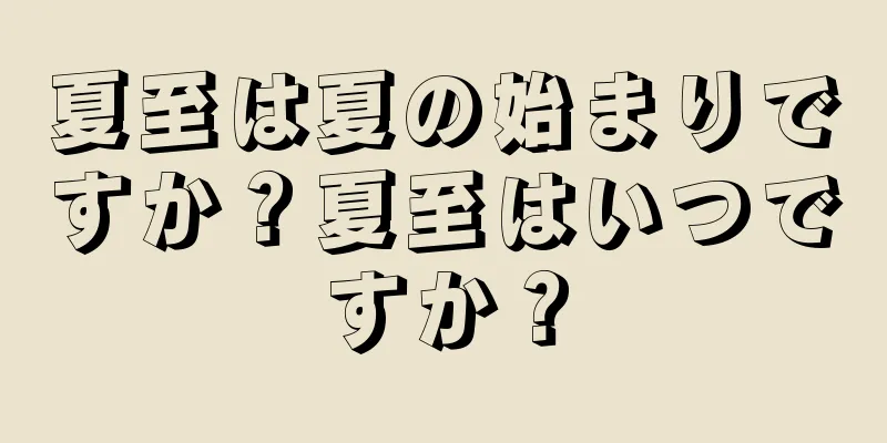 夏至は夏の始まりですか？夏至はいつですか？