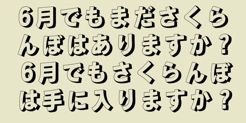 6月でもまださくらんぼはありますか？ 6月でもさくらんぼは手に入りますか？