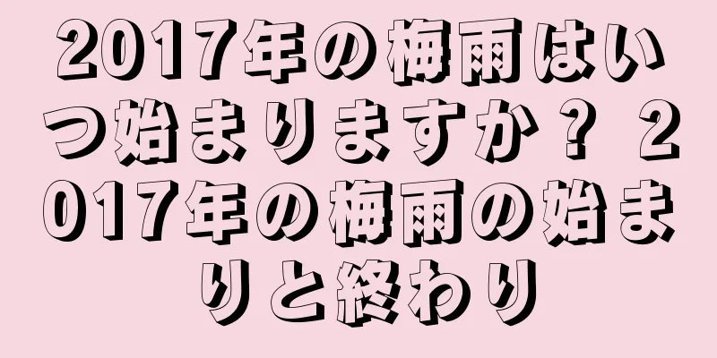 2017年の梅雨はいつ始まりますか？ 2017年の梅雨の始まりと終わり