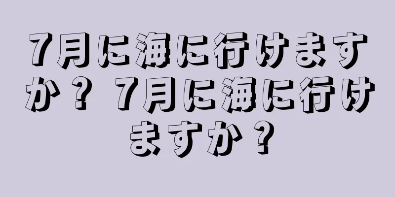 7月に海に行けますか？ 7月に海に行けますか？