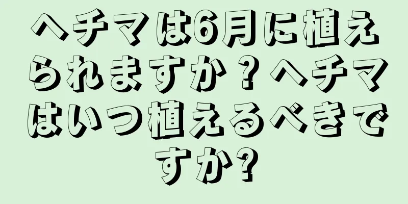 ヘチマは6月に植えられますか？ヘチマはいつ植えるべきですか?