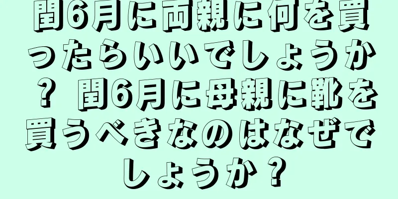 閏6月に両親に何を買ったらいいでしょうか？ 閏6月に母親に靴を買うべきなのはなぜでしょうか？