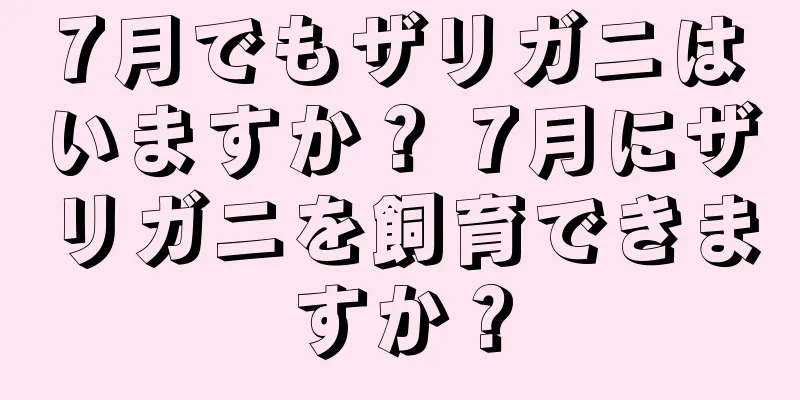 7月でもザリガニはいますか？ 7月にザリガニを飼育できますか？