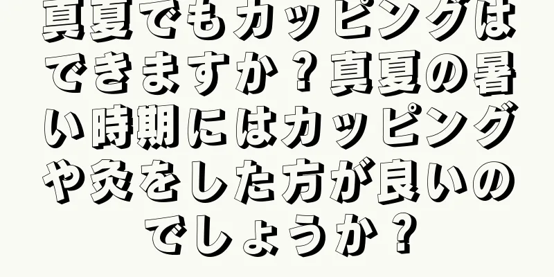 真夏でもカッピングはできますか？真夏の暑い時期にはカッピングや灸をした方が良いのでしょうか？