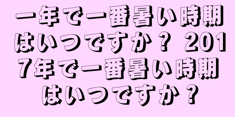 一年で一番暑い時期はいつですか？ 2017年で一番暑い時期はいつですか？