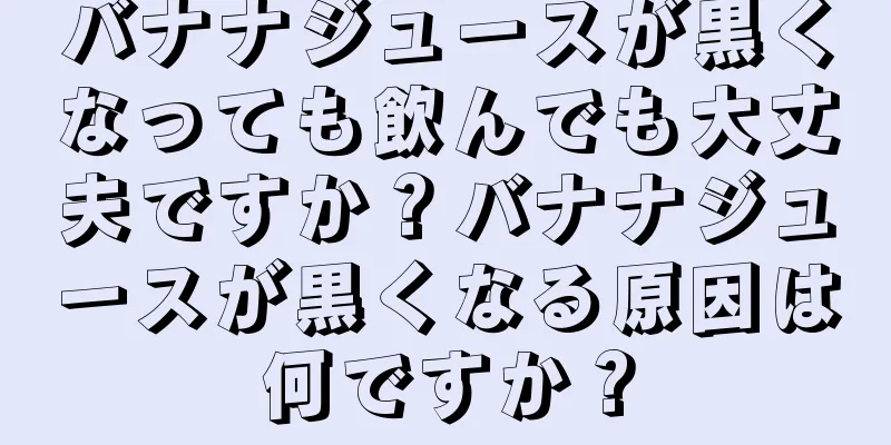 バナナジュースが黒くなっても飲んでも大丈夫ですか？バナナジュースが黒くなる原因は何ですか？