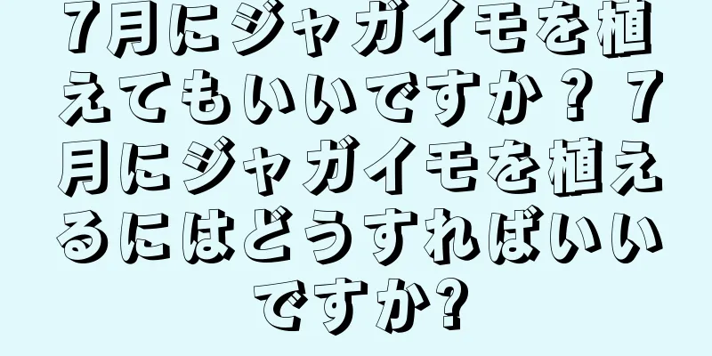 7月にジャガイモを植えてもいいですか？ 7月にジャガイモを植えるにはどうすればいいですか?