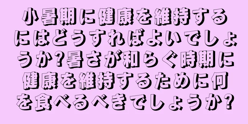 小暑期に健康を維持するにはどうすればよいでしょうか?暑さが和らぐ時期に健康を維持するために何を食べるべきでしょうか?