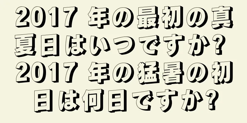 2017 年の最初の真夏日はいつですか? 2017 年の猛暑の初日は何日ですか?