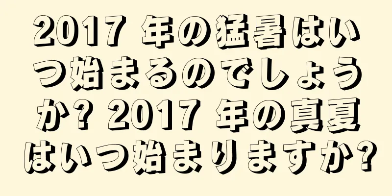 2017 年の猛暑はいつ始まるのでしょうか? 2017 年の真夏はいつ始まりますか?