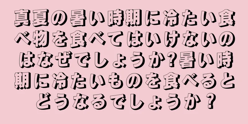 真夏の暑い時期に冷たい食べ物を食べてはいけないのはなぜでしょうか?暑い時期に冷たいものを食べるとどうなるでしょうか？