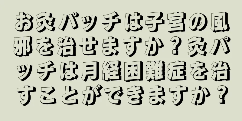 お灸パッチは子宮の風邪を治せますか？灸パッチは月経困難症を治すことができますか？